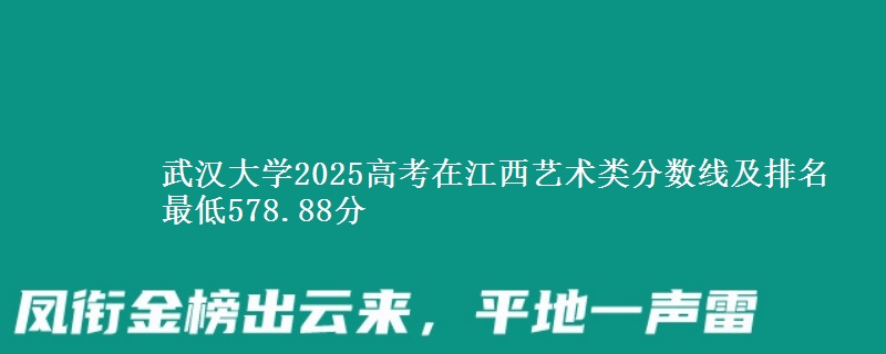 武汉大学2025高考在江西艺术类分数线及排名 最低578.88分