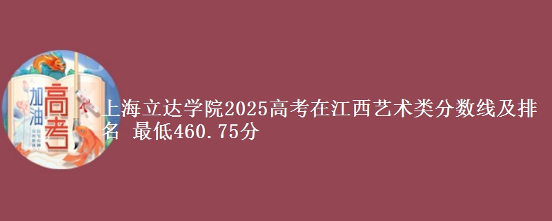 上海立达学院2025高考在江西艺术类分数线及排名 最低460.75分