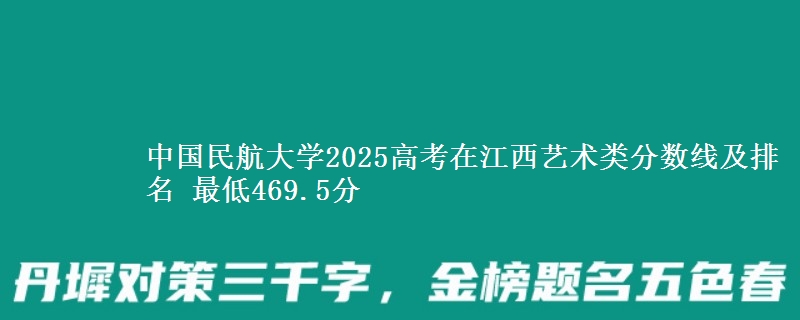 中国民航大学2025高考在江西艺术类分数线及排名 最低469.5分