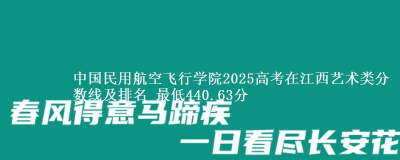 中国民用航空飞行学院2025高考在江西艺术类分数线及排名 最低440.63分