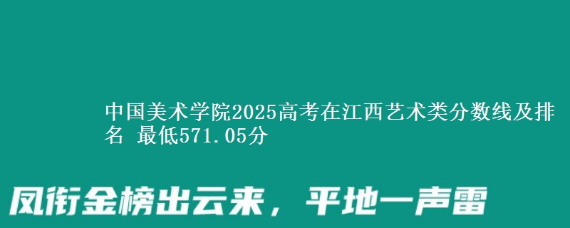 中国美术学院2025高考在江西艺术类分数线及排名 最低571.05分