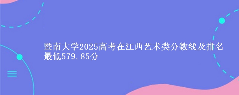 暨南大学2025高考在江西艺术类分数线及排名 最低579.85分