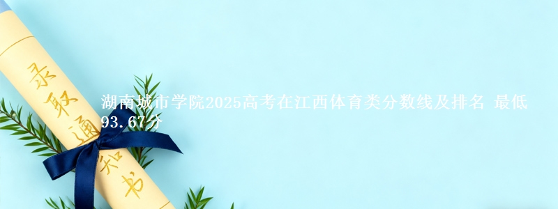 湖南城市学院2025年在江西体育类分数线及排名 最低93.67分