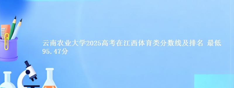 云南农业大学2025年在江西体育类分数线及排名 最低95.47分