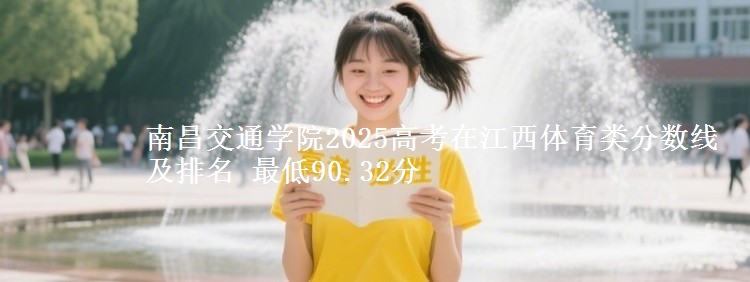 南昌交通学院2025年在江西体育类分数线及排名 最低90.32分