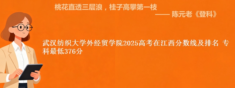 武汉纺织大学外经贸学院2025高考在江西分数线及排名 专科最低376分