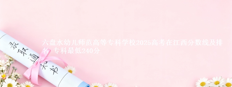六盘水幼儿师范高等专科学校2025高考在江西分数线及排名 专科最低240分