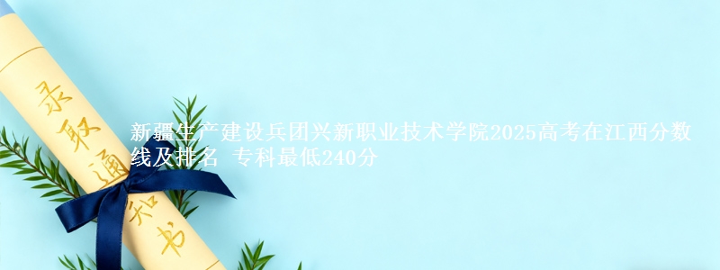 新疆生产建设兵团兴新职业技术学院2025高考在江西分数线及排名 专科最低240分
