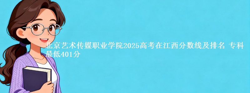 北京艺术传媒职业学院2025高考在江西分数线及排名 专科最低401分