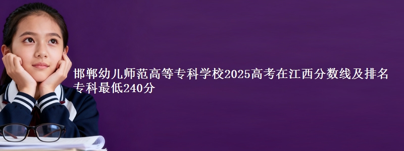 邯郸幼儿师范高等专科学校2025高考在江西分数线及排名 专科最低240分