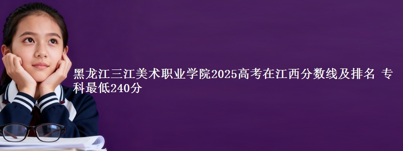 黑龙江三江美术职业学院2025高考在江西分数线及排名 专科最低240分