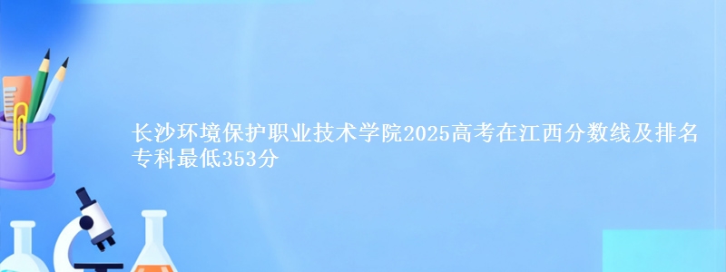 长沙环境保护职业技术学院2025高考在江西分数线及排名 专科最低353分