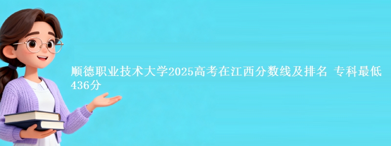 顺德职业技术大学2025高考在江西分数线及排名 专科最低436分