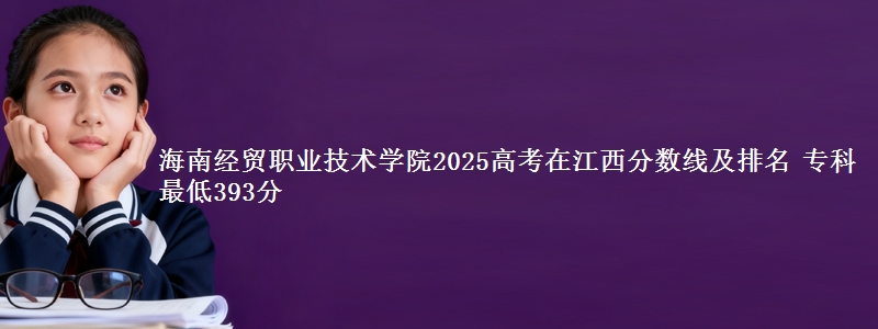 海南经贸职业技术学院2025高考在江西分数线及排名 专科最低393分
