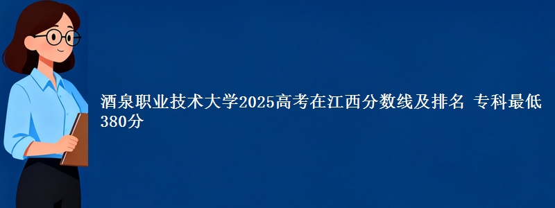 酒泉职业技术大学2025高考在江西分数线及排名 专科最低380分