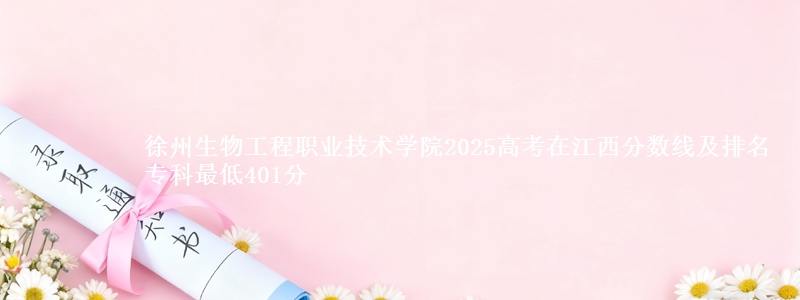徐州生物工程职业技术学院2025高考在江西分数线及排名 专科最低401分