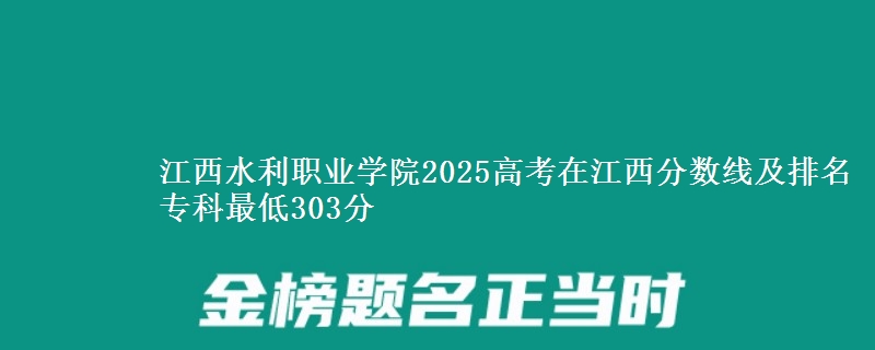 江西水利职业学院2025高考在江西分数线及排名 专科最低303分