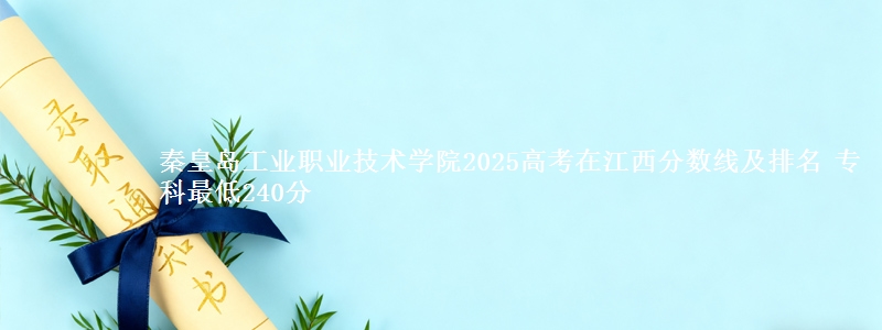 秦皇岛工业职业技术学院2025高考在江西分数线及排名 专科最低240分