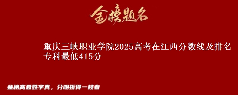 重庆三峡职业学院2025高考在江西分数线及排名 专科最低415分