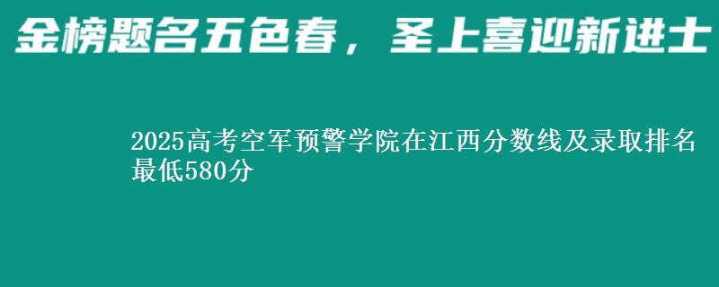 2025高考空军预警学院在江西分数线及录取排名 最低580分