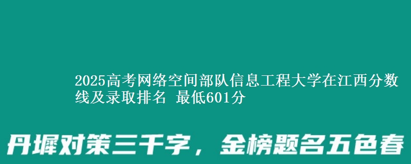 2025高考网络空间部队信息工程大学在江西分数线及录取排名 最低601分