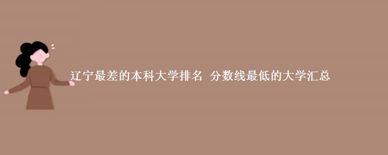 辽宁最差的本科大学排名 分数线最低的大学汇总