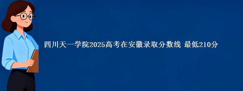 四川天一学院2025高考在安徽录取分数线 最低210分