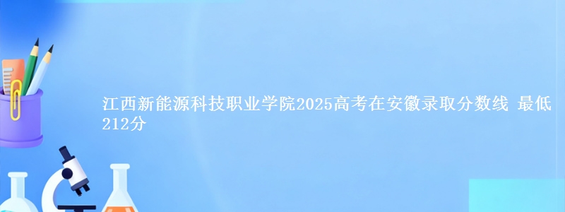 江西新能源科技职业学院2025高考在安徽录取分数线 最低212分