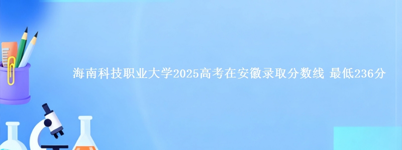 海南科技职业大学2025高考在安徽录取分数线 最低236分