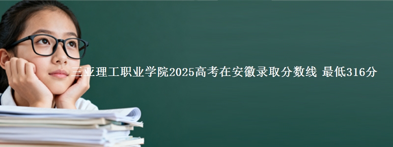 三亚理工职业学院2025高考在安徽录取分数线 最低316分