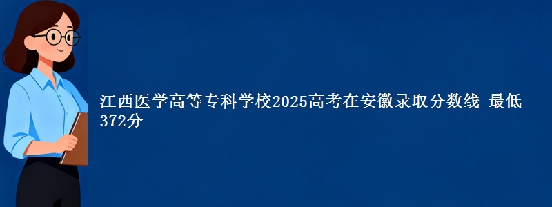 江西医学高等专科学校2025高考在安徽录取分数线 最低372分