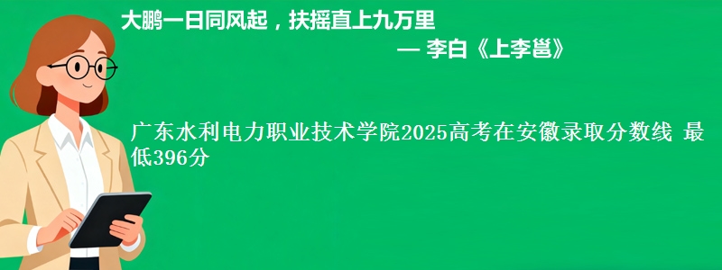 广东水利电力职业技术学院2025高考在安徽录取分数线 最低396分