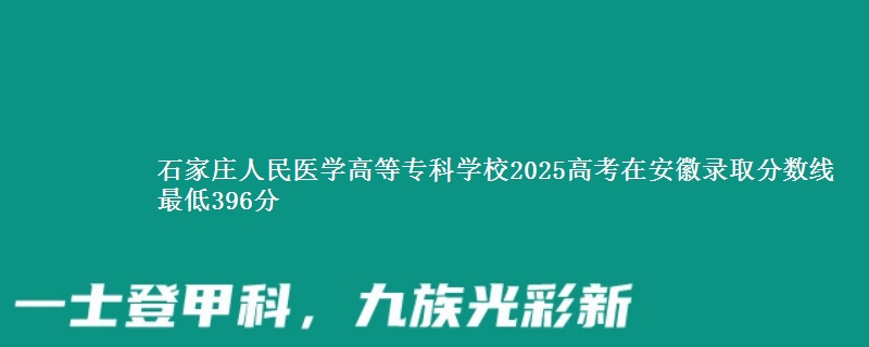 石家庄人民医学高等专科学校2025高考在安徽录取分数线 最低396分