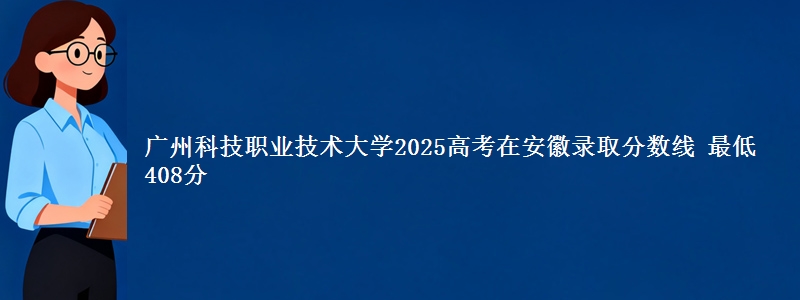 广州科技职业技术大学2025高考在安徽录取分数线 最低408分