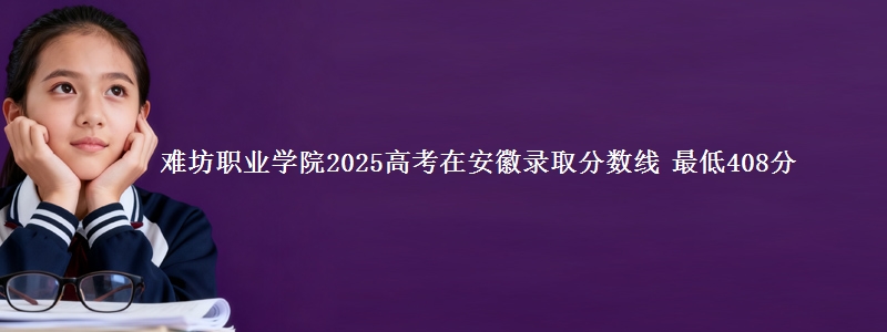 难坊职业学院2025高考在安徽录取分数线 最低408分