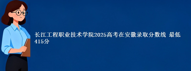 长江工程职业技术学院2025高考在安徽录取分数线 最低415分
