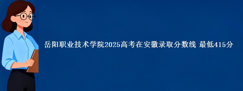 岳阳职业技术学院2025高考在安徽录取分数线 最低415分
