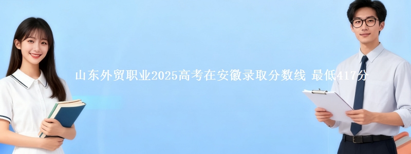 山东外贸职业2025高考在安徽录取分数线 最低417分