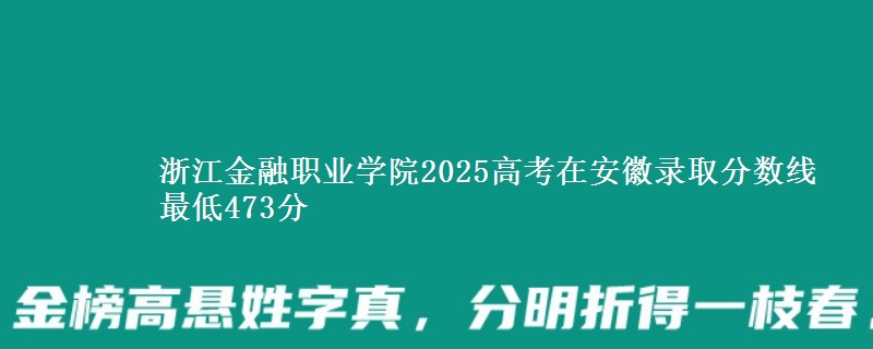 浙江金融职业学院2025高考在安徽录取分数线 最低473分