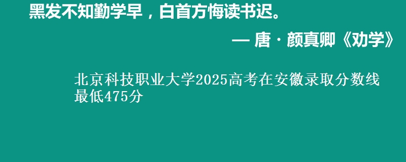北京科技职业大学2025高考在安徽录取分数线 最低475分