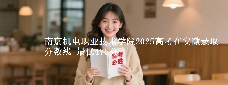 南京机电职业技术学院2025高考在安徽录取分数线 最低475分