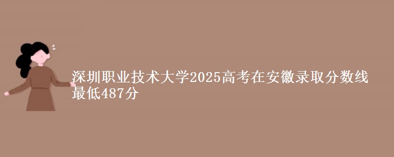 深圳职业技术大学2025高考在安徽录取分数线 最低487分