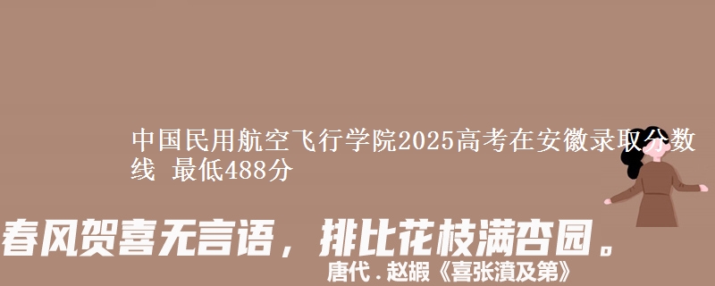 中国民用航空飞行学院2025高考在安徽录取分数线 最低488分