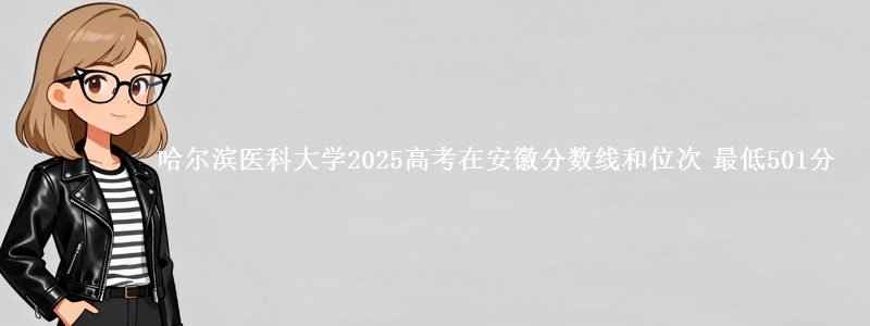 哈尔滨医科大学2025年在安徽分数线和位次 最低501分