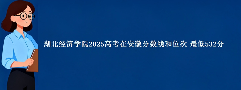 湖北经济学院2025年在安徽分数线和位次 最低532分