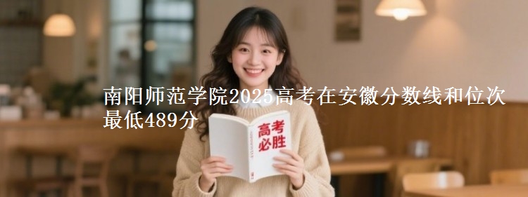 南阳师范学院2025年在安徽分数线和位次 最低489分