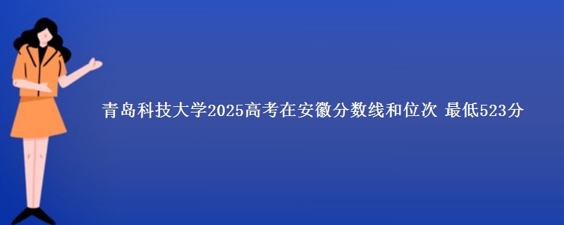 青岛科技大学2025年在安徽分数线和位次 最低523分