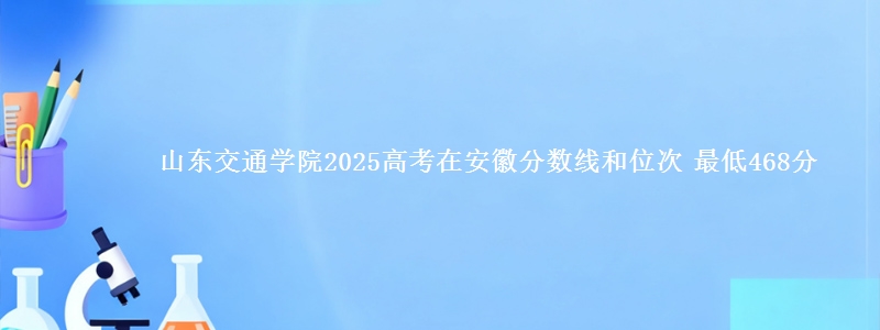 山东交通学院2025年在安徽分数线和位次 最低468分