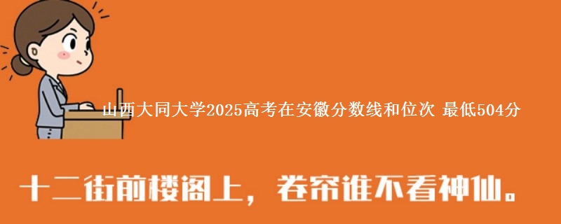 山西大同大学2025年在安徽分数线和位次 最低504分