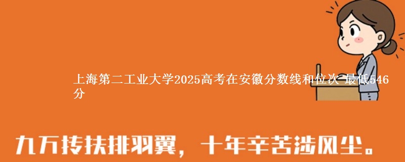 上海第二工业大学2025年在安徽分数线和位次 最低546分